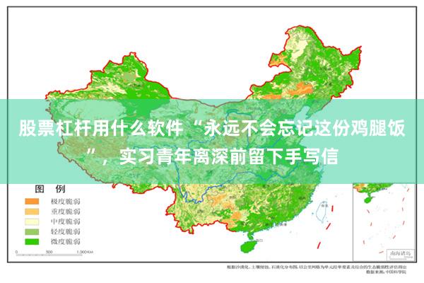 股票杠杆用什么软件 “永远不会忘记这份鸡腿饭”,实习青年离深前留下手写信