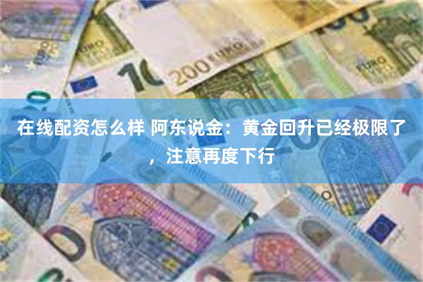 在线配资怎么样 阿东说金：黄金回升已经极限了，注意再度下行