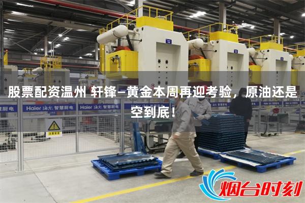 股票配资温州 轩锋—黄金本周再迎考验，原油还是空到底！