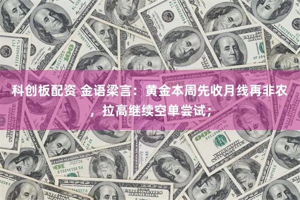 科创板配资 金语梁言：黄金本周先收月线再非农，拉高继续空单尝试；