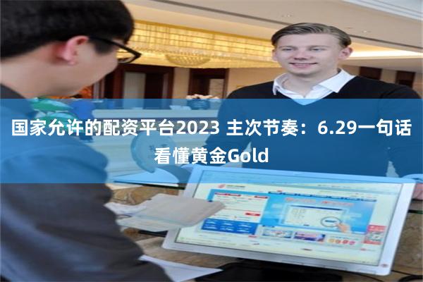 国家允许的配资平台2023 主次节奏：6.29一句话看懂黄金Gold