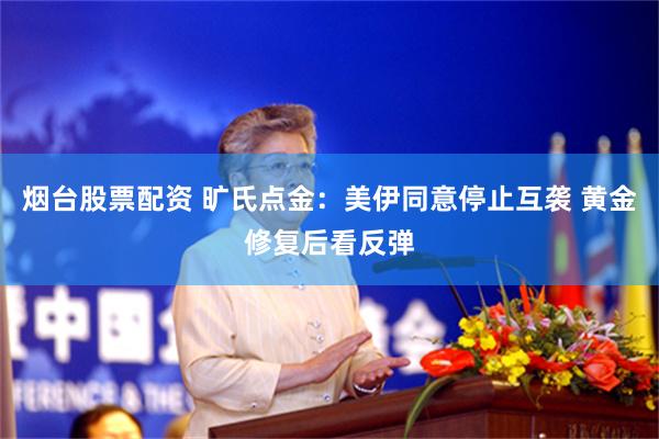 烟台股票配资 旷氏点金:美伊同意停止互袭 黄金修复后看反弹