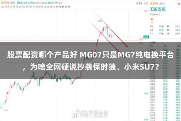 股票配资哪个产品好 MG07只是MG7纯电换平台,为啥全网硬说抄袭保时捷、小米SU7?