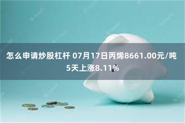 怎么申请炒股杠杆 07月17日丙烯8661.00元/吨 5天上涨8.11%