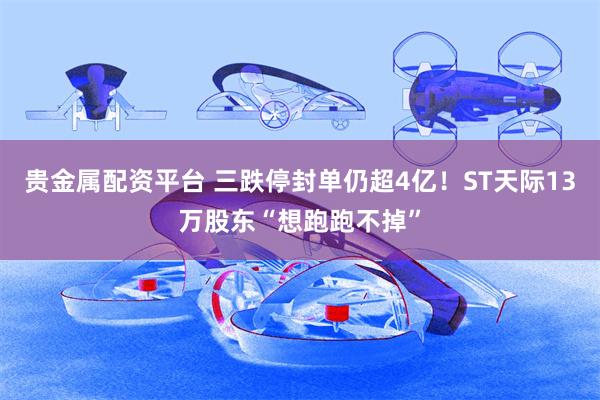 贵金属配资平台 三跌停封单仍超4亿!ST天际13万股东“想跑跑不掉”