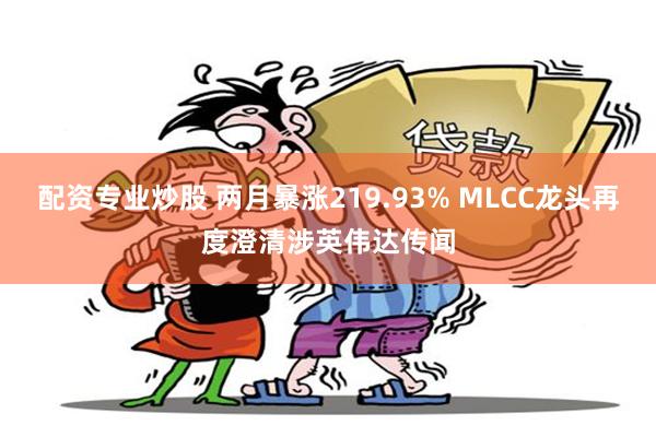 配资专业炒股 两月暴涨219.93% MLCC龙头再度澄清涉英伟达传闻