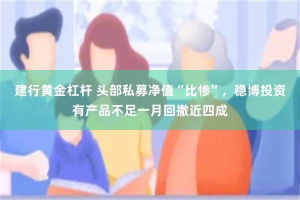建行黄金杠杆 头部私募净值“比惨”,稳博投资有产品不足一月回撤近四成