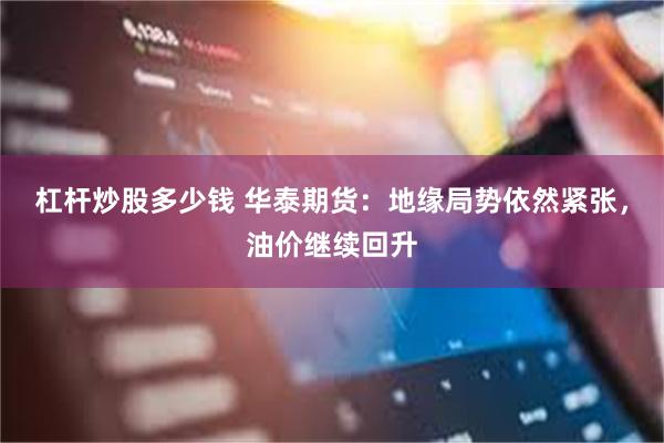 杠杆炒股多少钱 华泰期货：地缘局势依然紧张，油价继续回升