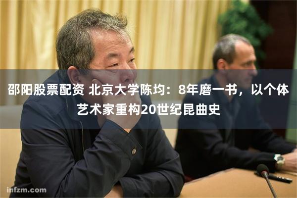 邵阳股票配资 北京大学陈均:8年磨一书,以个体艺术家重构20世纪昆曲史