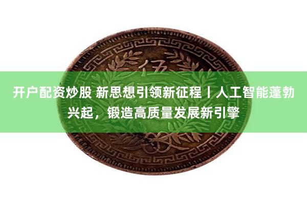 开户配资炒股 新思想引领新征程丨人工智能蓬勃兴起，锻造高质量发展新引擎
