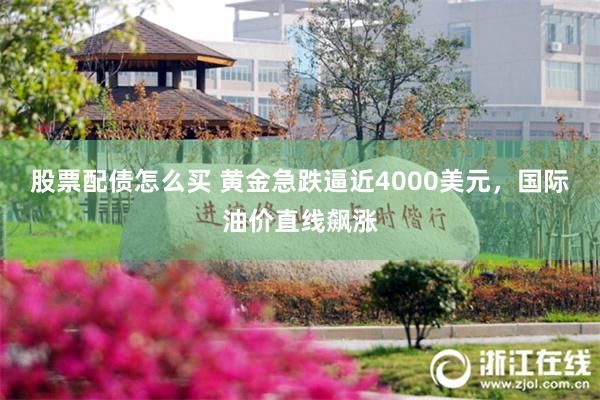 股票配债怎么买 黄金急跌逼近4000美元,国际油价直线飙涨