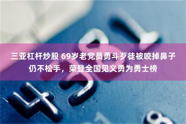 三亚杠杆炒股 69岁老党员勇斗歹徒被咬掉鼻子仍不松手，荣登全国见义勇为勇士榜