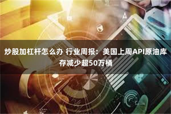 炒股加杠杆怎么办 行业周报：美国上周API原油库存减少超50万桶