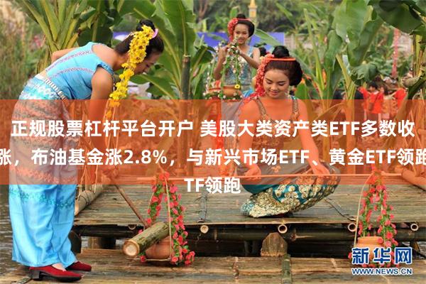 正规股票杠杆平台开户 美股大类资产类ETF多数收涨，布油基金涨2.8%，与新兴市场ETF、黄金ETF领跑