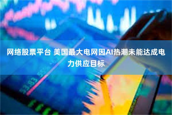 网络股票平台 美国最大电网因AI热潮未能达成电力供应目标