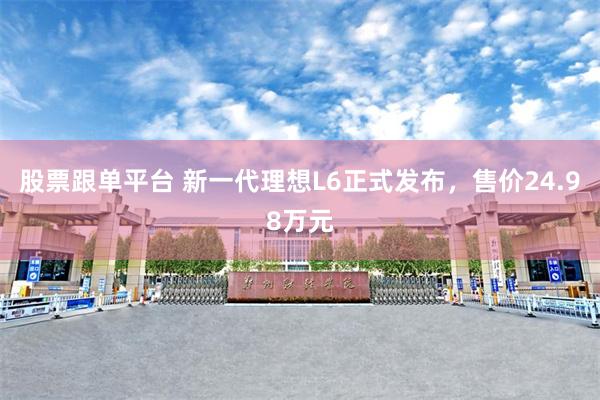 股票跟单平台 新一代理想L6正式发布，售价24.98万元