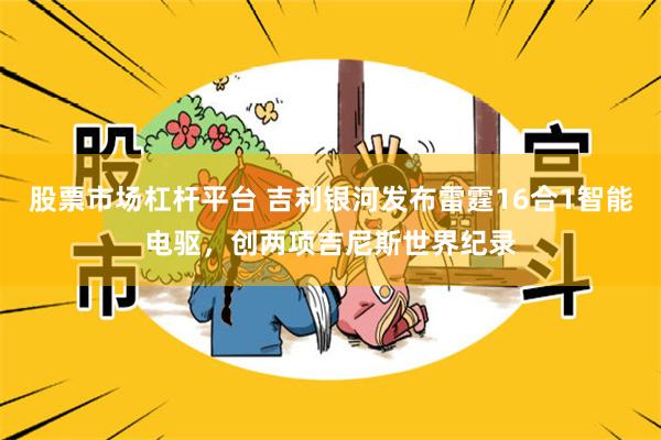 股票市场杠杆平台 吉利银河发布雷霆16合1智能电驱，创两项吉尼斯世界纪录