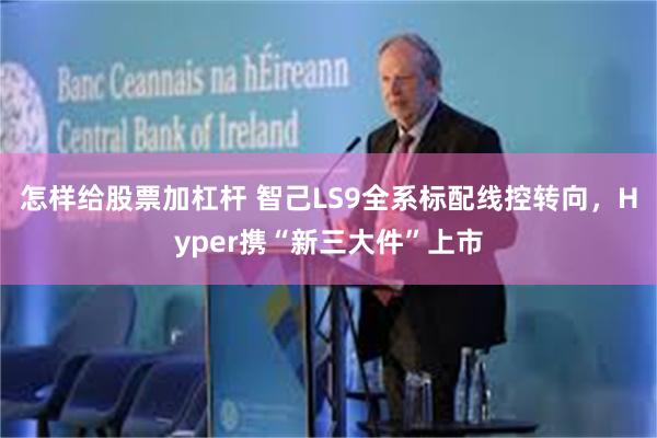 怎样给股票加杠杆 智己LS9全系标配线控转向，Hyper携“新三大件”上市