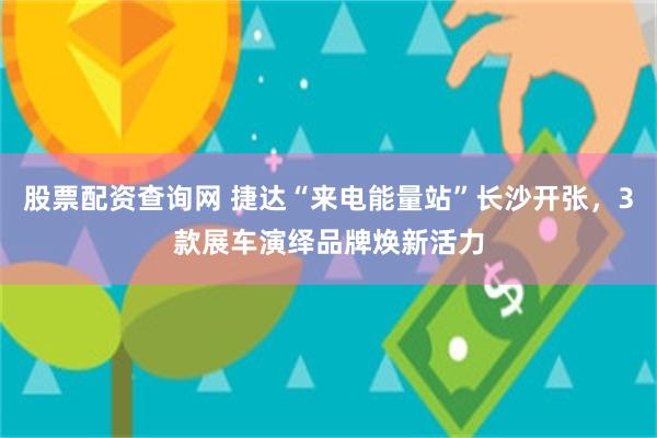 股票配资查询网 捷达“来电能量站”长沙开张，3款展车演绎品牌焕新活力