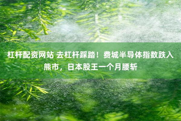 杠杆配资网站 去杠杆踩踏！费城半导体指数跌入熊市，日本股王一个月腰斩