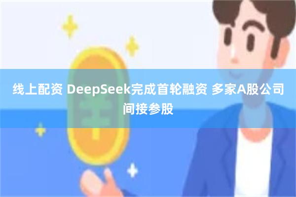 线上配资 DeepSeek完成首轮融资 多家A股公司间接参股