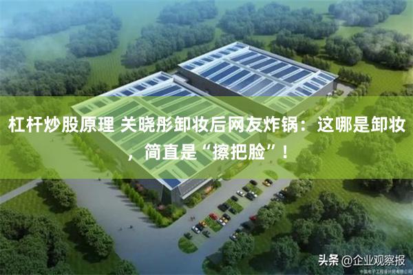 杠杆炒股原理 关晓彤卸妆后网友炸锅：这哪是卸妆，简直是“擦把脸”！