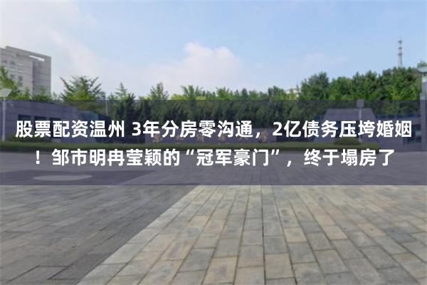 股票配资温州 3年分房零沟通，2亿债务压垮婚姻！邹市明冉莹颖的“冠军豪门”，终于塌房了