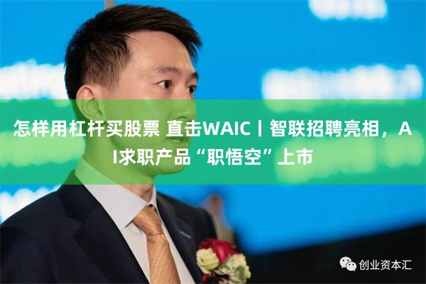 怎样用杠杆买股票 直击WAIC丨智联招聘亮相，AI求职产品“职悟空”上市