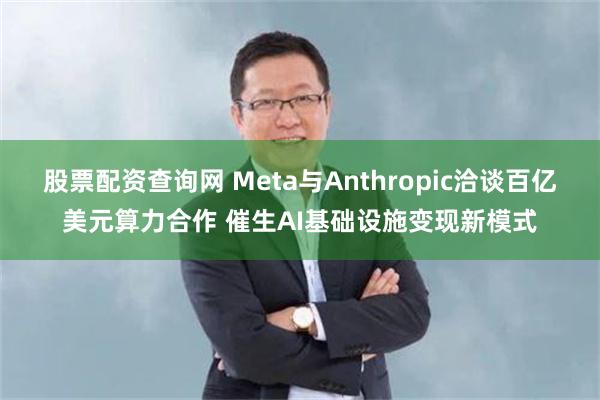 股票配资查询网 Meta与Anthropic洽谈百亿美元算力合作 催生AI基础设施变现新模式