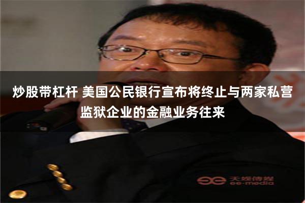 炒股带杠杆 美国公民银行宣布将终止与两家私营监狱企业的金融业务往来