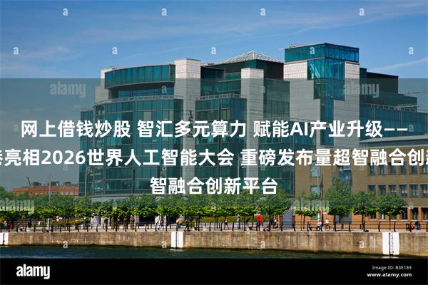 网上借钱炒股 智汇多元算力 赋能AI产业升级——数据港亮相2026世界人工智能大会 重磅发布量超智融合创新平台