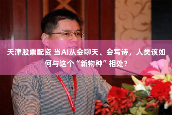 天津股票配资 当AI从会聊天、会写诗，人类该如何与这个“新物种”相处？