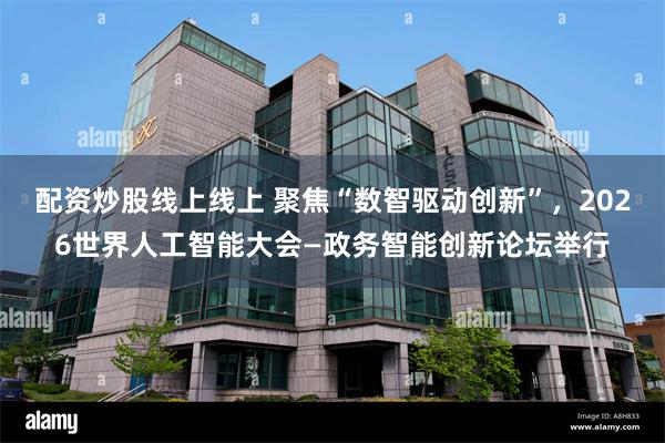 配资炒股线上线上 聚焦“数智驱动创新”，2026世界人工智能大会—政务智能创新论坛举行