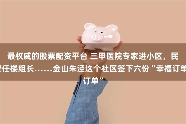最权威的股票配资平台 三甲医院专家进小区，民警任楼组长……金山朱泾这个社区签下六份“幸福订单”