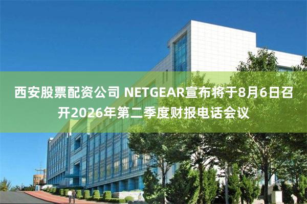 西安股票配资公司 NETGEAR宣布将于8月6日召开2026年第二季度财报电话会议