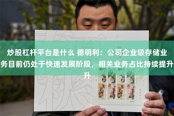 炒股杠杆平台是什么 德明利：公司企业级存储业务目前仍处于快速发展阶段，相关业务占比持续提升