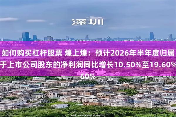 如何购买杠杆股票 煌上煌：预计2026年半年度归属于上市公司股东的净利润同比增长10.50%至19.60%