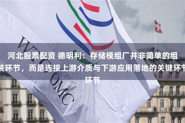河北股票配资 德明利：存储模组厂并非简单的组装环节，而是连接上游介质与下游应用落地的关键环节
