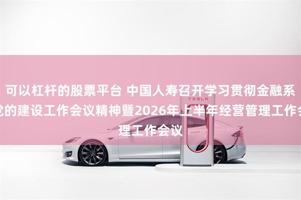 可以杠杆的股票平台 中国人寿召开学习贯彻金融系统党的建设工作会议精神暨2026年上半年经营管理工作会议