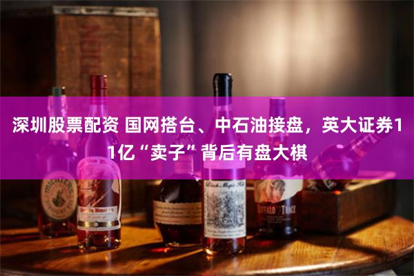 深圳股票配资 国网搭台、中石油接盘，英大证券11亿“卖子”背后有盘大棋