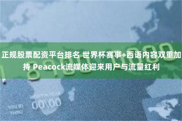 正规股票配资平台排名 世界杯赛事+西语内容双重加持 Peacock流媒体迎来用户与流量红利