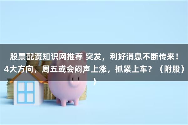 股票配资知识网推荐 突发，利好消息不断传来！4大方向，周五或会闷声上涨，抓紧上车？（附股）