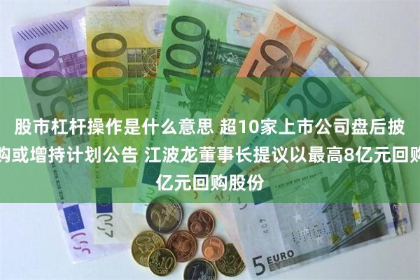 股市杠杆操作是什么意思 超10家上市公司盘后披露回购或增持计划公告 江波龙董事长提议以最高8亿元回购股份
