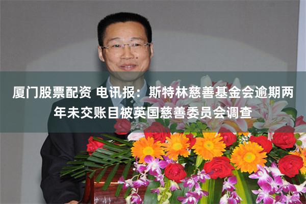 厦门股票配资 电讯报：斯特林慈善基金会逾期两年未交账目被英国慈善委员会调查