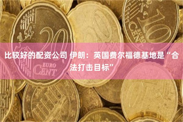 比较好的配资公司 伊朗：英国费尔福德基地是“合法打击目标”