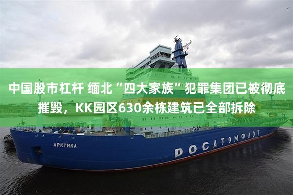 中国股市杠杆 缅北“四大家族”犯罪集团已被彻底摧毁，KK园区630余栋建筑已全部拆除
