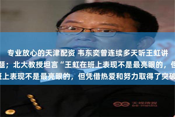 专业放心的天津配资 韦东奕曾连续多天听王虹讲座，课下还主动请教问题；北大教授坦言“王虹在班上表现不是最亮眼的，但凭借热爱和努力取得了突破”