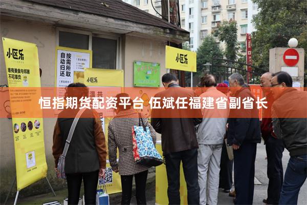 恒指期货配资平台 伍斌任福建省副省长