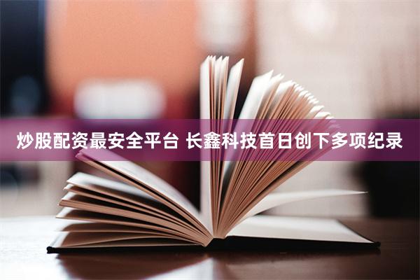 炒股配资最安全平台 长鑫科技首日创下多项纪录