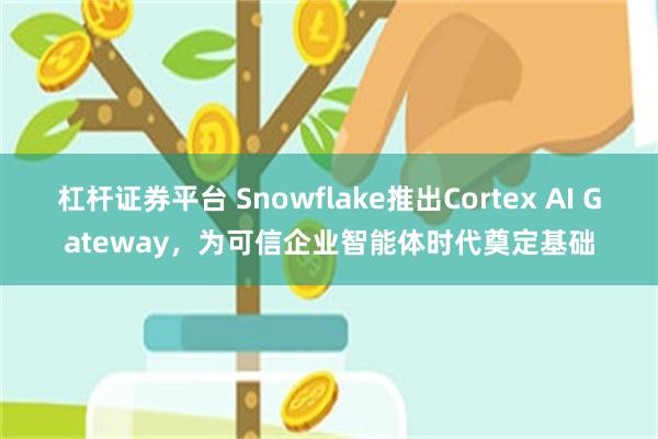 杠杆证券平台 Snowflake推出Cortex AI Gateway，为可信企业智能体时代奠定基础